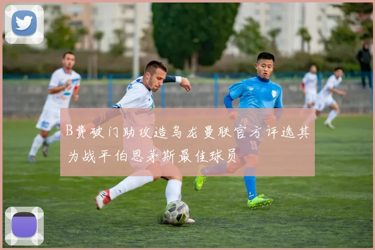 B费破门助攻造乌龙曼联官方评选其为战平伯恩茅斯最佳球员