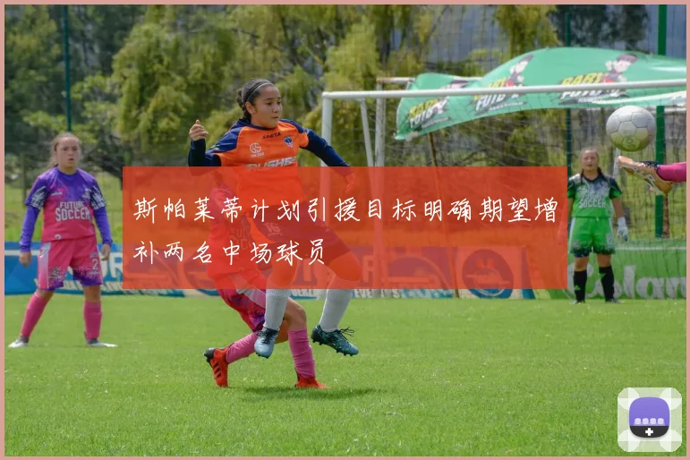 斯帕莱蒂计划引援目标明确期望增补两名中场球员