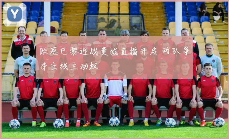欧冠巴黎迎战曼城直播开启 两队争夺出线主动权
