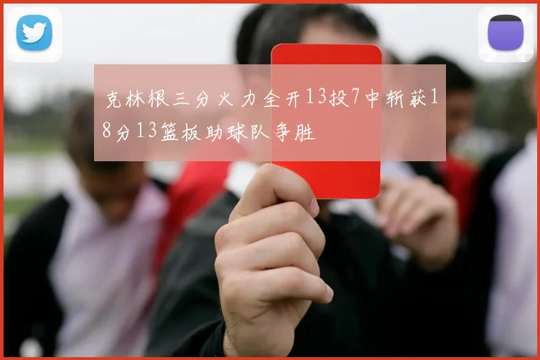 克林根三分火力全开13投7中斩获18分13篮板助球队争胜