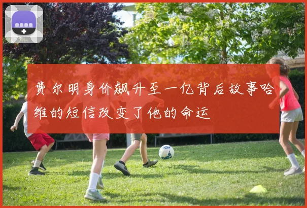 费尔明身价飙升至一亿背后故事哈维的短信改变了他的命运