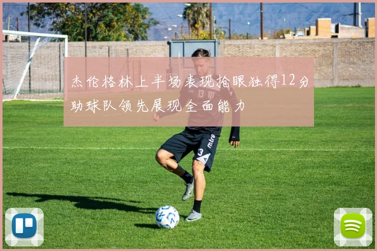 杰伦格林上半场表现抢眼独得12分助球队领先展现全面能力
