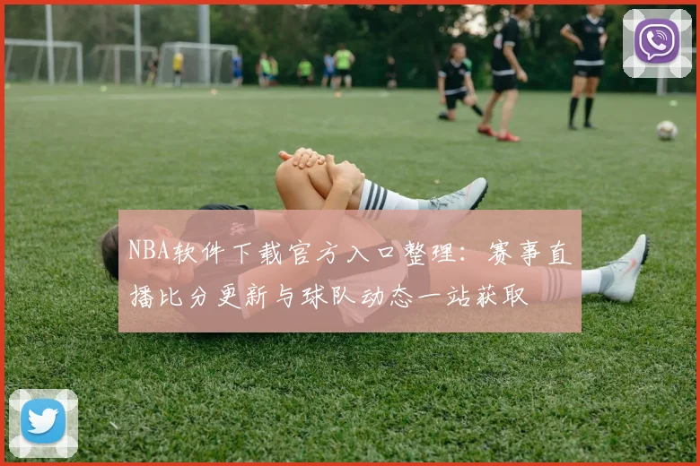 NBA软件下载官方入口整理：赛事直播比分更新与球队动态一站获取