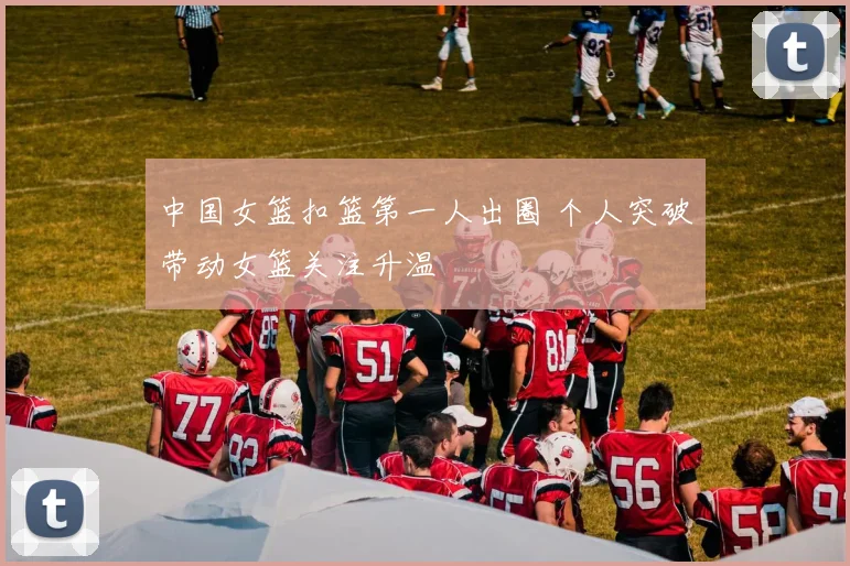 中国女篮扣篮第一人出圈 个人突破带动女篮关注升温
