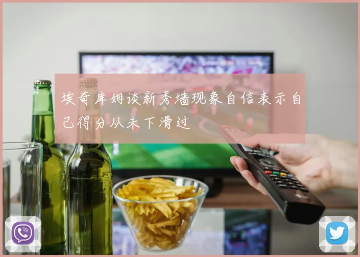 埃奇库姆谈新秀墙现象自信表示自己得分从未下滑过