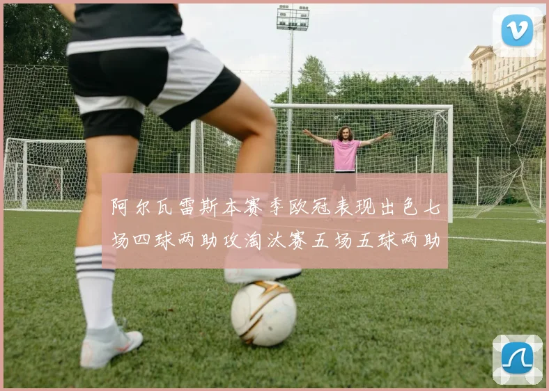 阿尔瓦雷斯本赛季欧冠表现出色七场四球两助攻淘汰赛五场五球两助攻