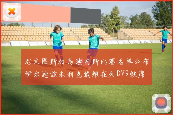尤文图斯对乌迪内斯比赛名单公布伊尔迪兹米利克戴维在列DV9缺席