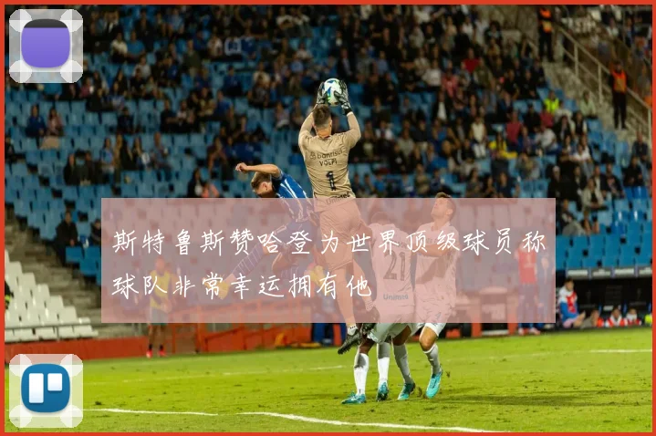 斯特鲁斯赞哈登为世界顶级球员称球队非常幸运拥有他