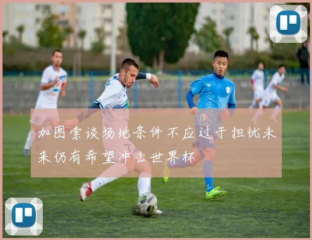 加图索谈场地条件不应过于担忧未来仍有希望冲击世界杯
