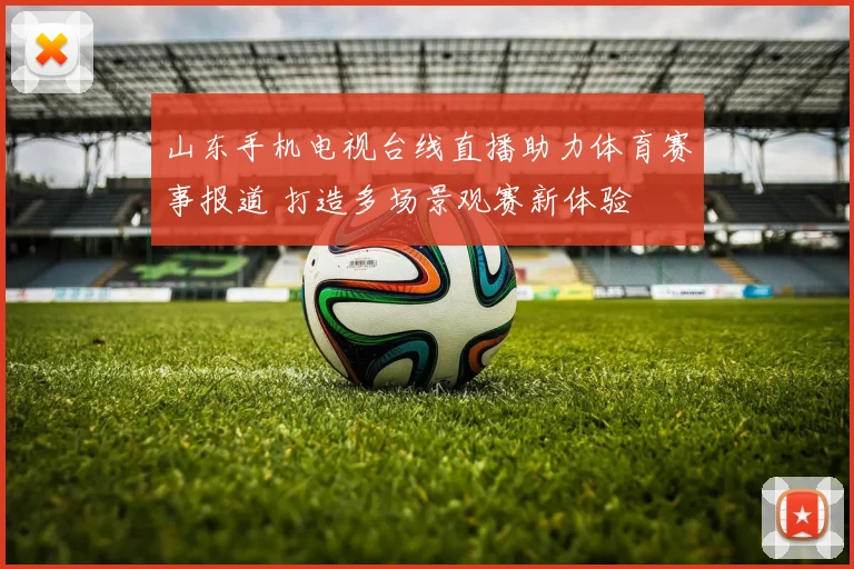 山东手机电视台线直播助力体育赛事报道 打造多场景观赛新体验