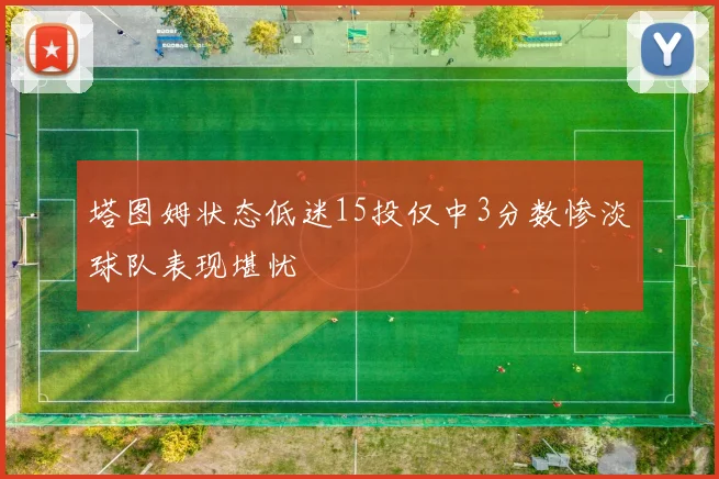 塔图姆状态低迷15投仅中3分数惨淡球队表现堪忧