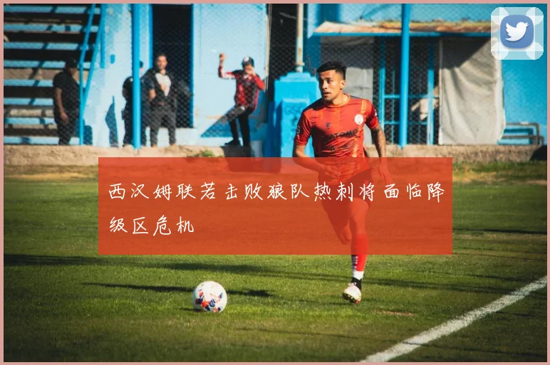 西汉姆联若击败狼队热刺将面临降级区危机